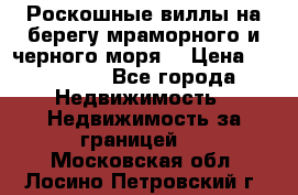 Роскошные виллы на берегу мраморного и черного моря. › Цена ­ 450 000 - Все города Недвижимость » Недвижимость за границей   . Московская обл.,Лосино-Петровский г.